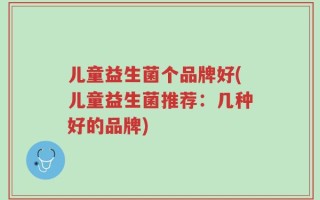 儿童益生菌个品牌好(儿童益生菌推荐：几种好的品牌)