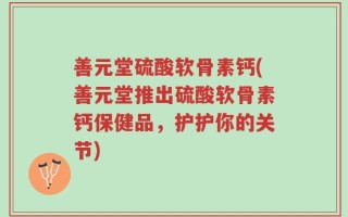 善元堂硫酸软骨素钙(善元堂推出硫酸软骨素钙保健品，护护你的关节)