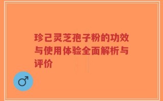 珍己灵芝孢子粉的功效与使用体验全面解析与评价