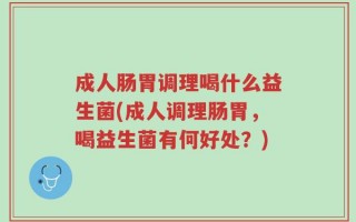 成人肠胃调理喝什么益生菌(成人调理肠胃，喝益生菌有何好处？)