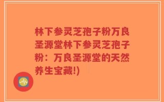 林下参灵芝孢子粉万良圣源堂林下参灵芝孢子粉：万良圣源堂的天然养生宝藏!)