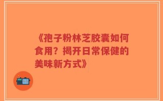 《孢子粉林芝胶囊如何食用？揭开日常保健的美味新方式》
