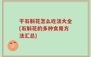 干石斛花怎么吃法大全(石斛花的多种食用方法汇总)
