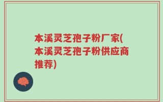 本溪灵芝孢子粉厂家(本溪灵芝孢子粉供应商推荐)
