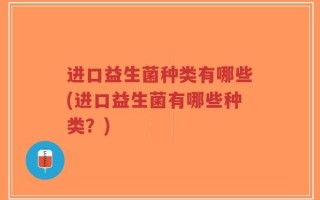 进口益生菌种类有哪些(进口益生菌有哪些种类？)