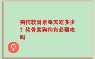 狗狗软骨素每天吃多少？软骨素狗狗有必要吃吗
