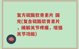 复方硫酸软骨素片 国光(复合硫酸软骨素片，缓解关节疼痛，增强关节功能)