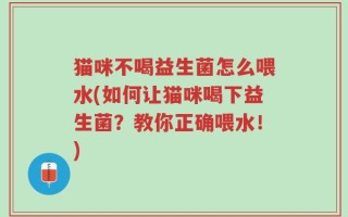 猫咪不喝益生菌怎么喂水(如何让猫咪喝下益生菌？教你正确喂水！)