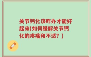 关节钙化该咋办才能好起来(如何缓解关节钙化的疼痛和不适？)