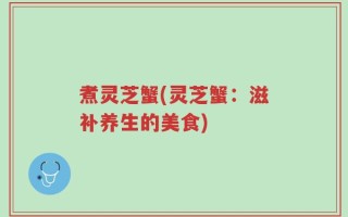 煮灵芝蟹(灵芝蟹：滋补养生的美食)