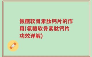 氨糖软骨素肽钙片的作用(氨糖软骨素肽钙片功效详解)