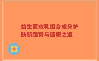 益生菌水乳组合成分护肤新趋势与健康之道