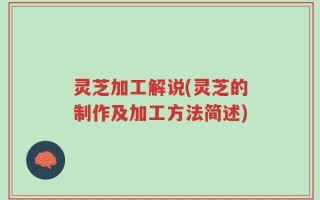 灵芝加工解说(灵芝的制作及加工方法简述)