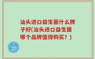 汕头进口益生菌什么牌子好(汕头进口益生菌哪个品牌值得购买？)