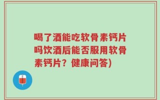 喝了酒能吃软骨素钙片吗饮酒后能否服用软骨素钙片？健康问答)