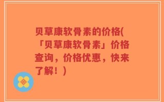 贝草康软骨素的价格(「贝草康软骨素」价格查询，价格优惠，快来了解！)