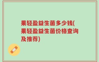 果轻盈益生菌多少钱(果轻盈益生菌价格查询及推荐)