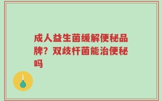 成人益生菌缓解便秘品牌？双歧杆菌能治便秘吗