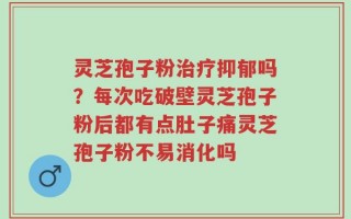 灵芝孢子粉治疗抑郁吗？每次吃破壁灵芝孢子粉后都有点肚子痛灵芝孢子粉不易消化吗