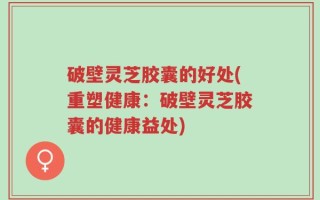 破壁灵芝胶囊的好处(重塑健康：破壁灵芝胶囊的健康益处)