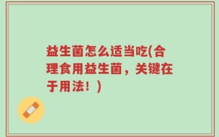 益生菌怎么适当吃(合理食用益生菌，关键在于用法！)