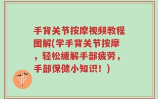 手背关节按摩视频教程图解(学手背关节按摩，轻松缓解手部疲劳，手部保健小知识！)
