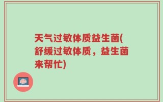 天气过敏体质益生菌(舒缓过敏体质，益生菌来帮忙)