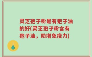 灵芝孢子粉是有狍子油的好(灵芝孢子粉含有狍子油，助增免疫力)