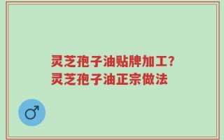 灵芝孢子油贴牌加工？灵芝孢子油正宗做法