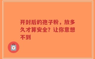开封后的孢子粉，放多久才算安全？让你意想不到