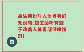 益生菌粉对人体胃有好处没有(益生菌粉有益于改善人体胃部健康情况)