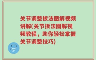 关节调整扳法图解视频讲解(关节扳法图解视频教程，助你轻松掌握关节调整技巧)