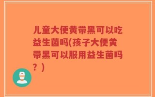 儿童大便黄带黑可以吃益生菌吗(孩子大便黄带黑可以服用益生菌吗？)