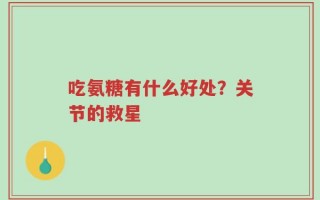 吃氨糖有什么好处？关节的救星