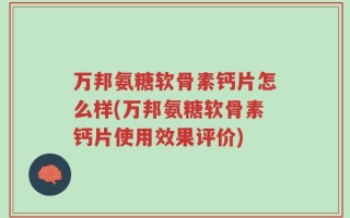 万邦氨糖软骨素钙片怎么样(万邦氨糖软骨素钙片使用效果评价)