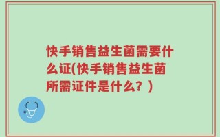快手销售益生菌需要什么证(快手销售益生菌所需证件是什么？)