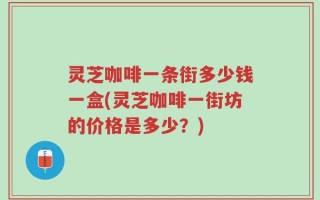 灵芝咖啡一条街多少钱一盒(灵芝咖啡一街坊的价格是多少？)