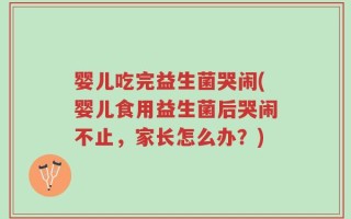 婴儿吃完益生菌哭闹(婴儿食用益生菌后哭闹不止，家长怎么办？)