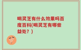 喝灵芝有什么效果吗百度百科(喝灵芝有哪些益处？)