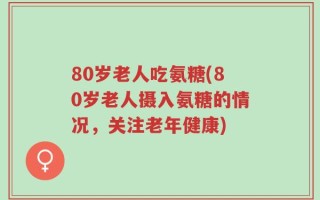 80岁老人吃氨糖(80岁老人摄入氨糖的情况，关注老年健康)