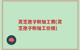 灵芝孢子粉加工费(灵芝孢子粉加工价格)