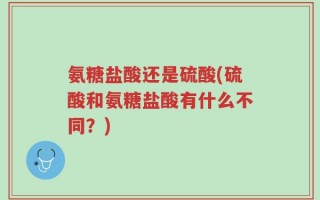 氨糖盐酸还是硫酸(硫酸和氨糖盐酸有什么不同？)