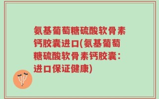 氨基葡萄糖硫酸软骨素钙胶囊进口(氨基葡萄糖硫酸软骨素钙胶囊：进口保证健康)
