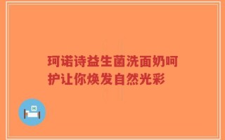 珂诺诗益生菌洗面奶呵护让你焕发自然光彩
