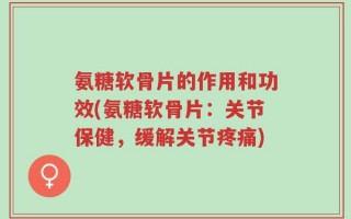 氨糖软骨片的作用和功效(氨糖软骨片：关节保健，缓解关节疼痛)