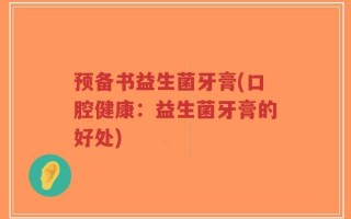 预备书益生菌牙膏(口腔健康：益生菌牙膏的好处)