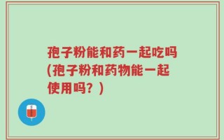 孢子粉能和药一起吃吗(孢子粉和药物能一起使用吗？)