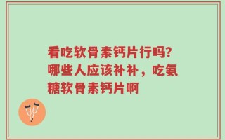 看吃软骨素钙片行吗？哪些人应该补补，吃氨糖软骨素钙片啊