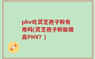 phv吃灵芝孢子粉有用吗(灵芝孢子粉能提高PHV？)