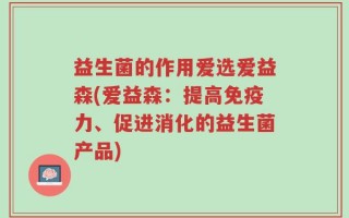 益生菌的作用爱选爱益森(爱益森：提高免疫力、促进消化的益生菌产品)